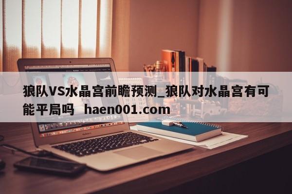 狼队VS水晶宫前瞻预测_狼队对水晶宫有可能平局吗  haen001.com