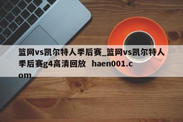 篮网vs凯尔特人季后赛_篮网vs凯尔特人季后赛g4高清回放  haen001.com
