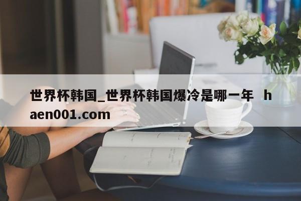 世界杯韩国_世界杯韩国爆冷是哪一年  haen001.com