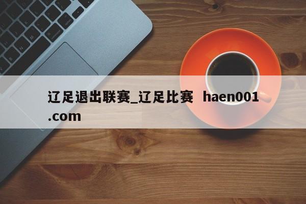 辽足退出联赛_辽足比赛  haen001.com