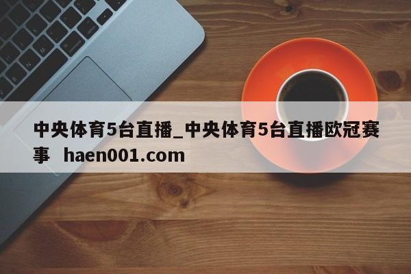 中央体育5台直播_中央体育5台直播欧冠赛事  haen001.com