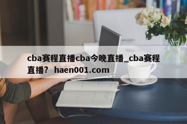 cba赛程直播cba今晚直播_cba赛程直播?  haen001.com