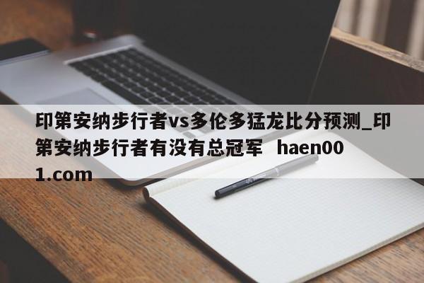 印第安纳步行者vs多伦多猛龙比分预测_印第安纳步行者有没有总冠军  haen001.com