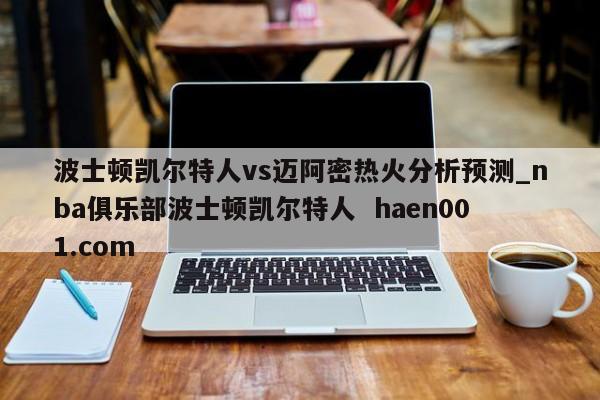 波士顿凯尔特人vs迈阿密热火分析预测_nba俱乐部波士顿凯尔特人  haen001.com