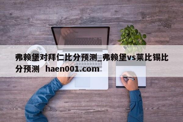 弗赖堡对拜仁比分预测_弗赖堡vs莱比锡比分预测  haen001.com