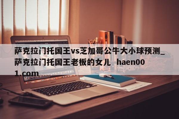 萨克拉门托国王vs芝加哥公牛大小球预测_萨克拉门托国王老板的女儿  haen001.com