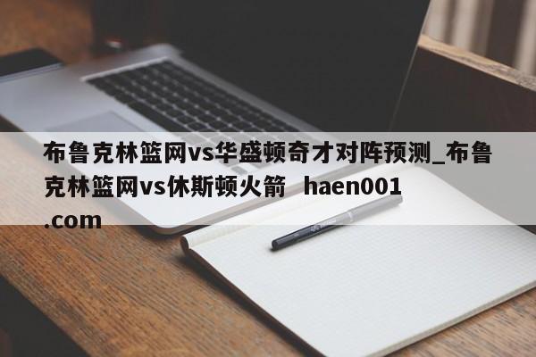 布鲁克林篮网vs华盛顿奇才对阵预测_布鲁克林篮网vs休斯顿火箭  haen001.com