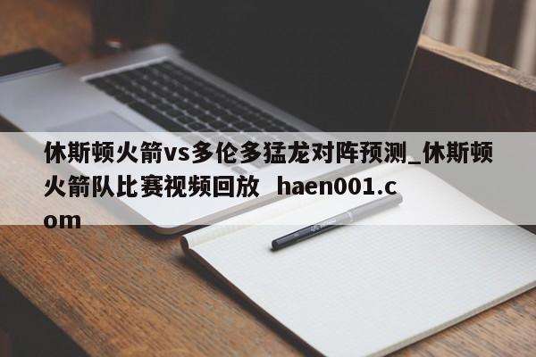 休斯顿火箭vs多伦多猛龙对阵预测_休斯顿火箭队比赛视频回放  haen001.com