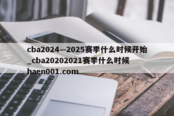 cba2024—2025赛季什么时候开始_cba20202021赛季什么时候  haen001.com