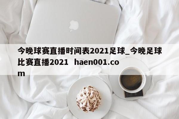 今晚球赛直播时间表2021足球_今晚足球比赛直播2021  haen001.com