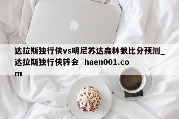 达拉斯独行侠vs明尼苏达森林狼比分预测_达拉斯独行侠转会  haen001.com