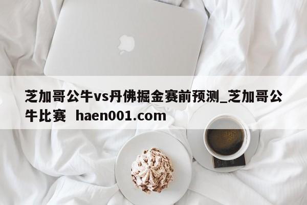 芝加哥公牛vs丹佛掘金赛前预测_芝加哥公牛比赛  haen001.com