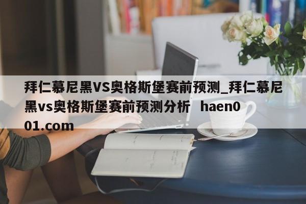 拜仁慕尼黑VS奥格斯堡赛前预测_拜仁慕尼黑vs奥格斯堡赛前预测分析  haen001.com
