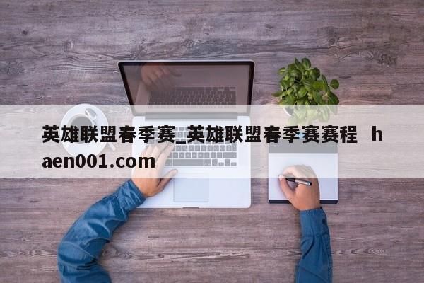 英雄联盟春季赛_英雄联盟春季赛赛程  haen001.com