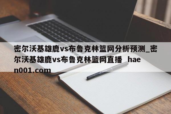 密尔沃基雄鹿vs布鲁克林篮网分析预测_密尔沃基雄鹿vs布鲁克林篮网直播  haen001.com