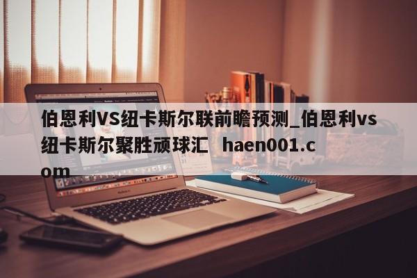 伯恩利VS纽卡斯尔联前瞻预测_伯恩利vs纽卡斯尔聚胜顽球汇  haen001.com