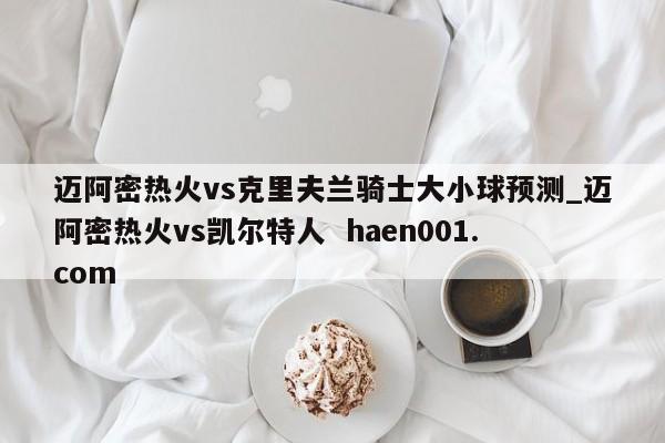 迈阿密热火vs克里夫兰骑士大小球预测_迈阿密热火vs凯尔特人  haen001.com
