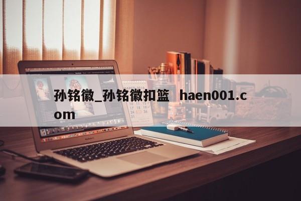 孙铭徽_孙铭徽扣篮  haen001.com