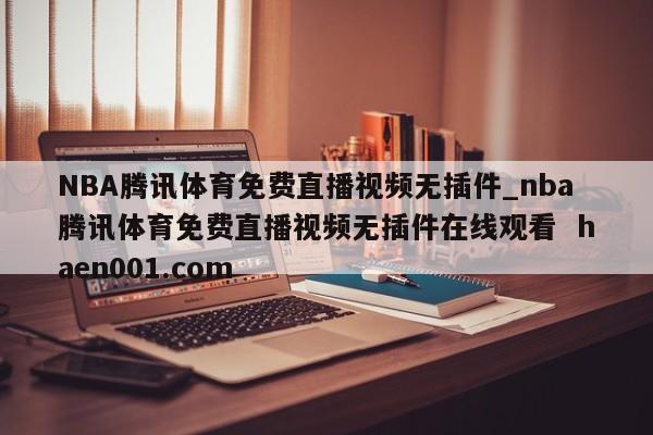 NBA腾讯体育免费直播视频无插件_nba腾讯体育免费直播视频无插件在线观看  haen001.com