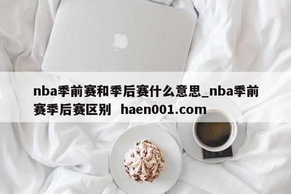 nba季前赛和季后赛什么意思_nba季前赛季后赛区别  haen001.com