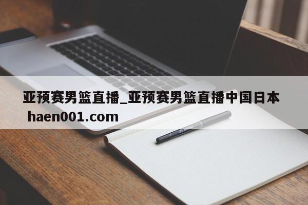 亚预赛男篮直播_亚预赛男篮直播中国日本  haen001.com