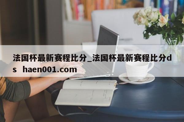法国杯最新赛程比分_法国杯最新赛程比分ds  haen001.com