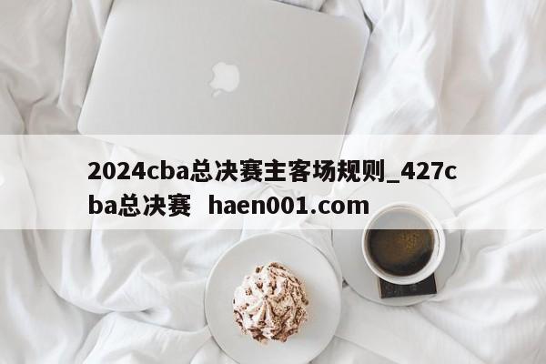 2024cba总决赛主客场规则_427cba总决赛  haen001.com