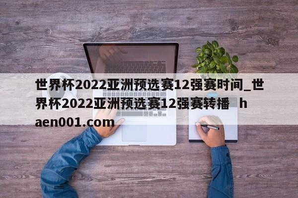 世界杯2022亚洲预选赛12强赛时间_世界杯2022亚洲预选赛12强赛转播  haen001.com