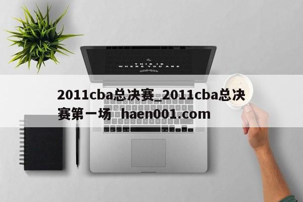 2011cba总决赛_2011cba总决赛第一场  haen001.com