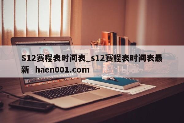 S12赛程表时间表_s12赛程表时间表最新  haen001.com
