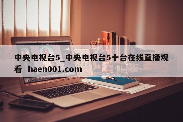 中央电视台5_中央电视台5十台在线直播观看  haen001.com