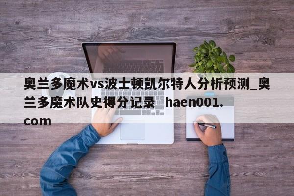 奥兰多魔术vs波士顿凯尔特人分析预测_奥兰多魔术队史得分记录  haen001.com
