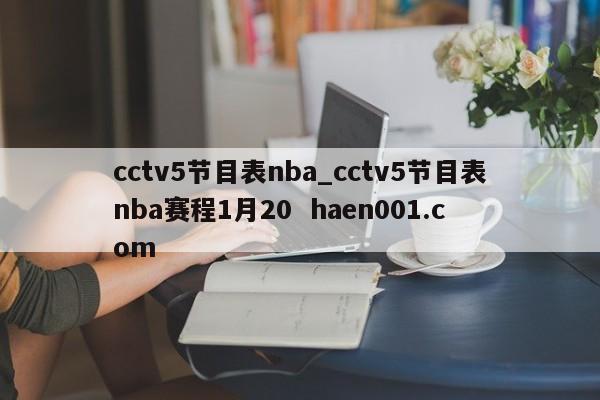 cctv5节目表nba_cctv5节目表nba赛程1月20  haen001.com