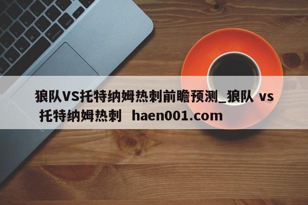 狼队VS托特纳姆热刺前瞻预测_狼队 vs 托特纳姆热刺  haen001.com
