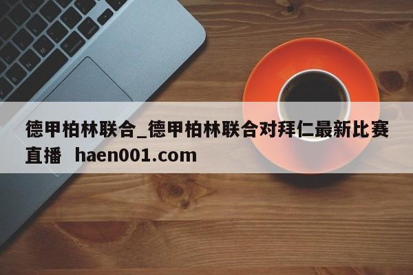 德甲柏林联合_德甲柏林联合对拜仁最新比赛直播  haen001.com