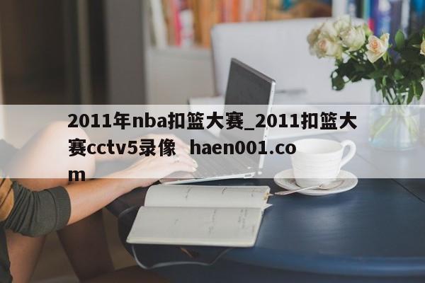2011年nba扣篮大赛_2011扣篮大赛cctv5录像  haen001.com