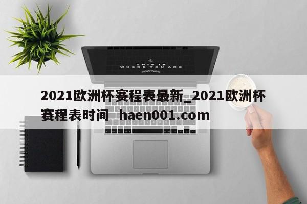 2021欧洲杯赛程表最新_2021欧洲杯赛程表时间  haen001.com