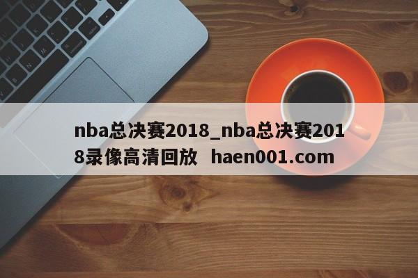 nba总决赛2018_nba总决赛2018录像高清回放  haen001.com