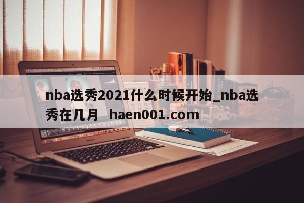 nba选秀2021什么时候开始_nba选秀在几月  haen001.com