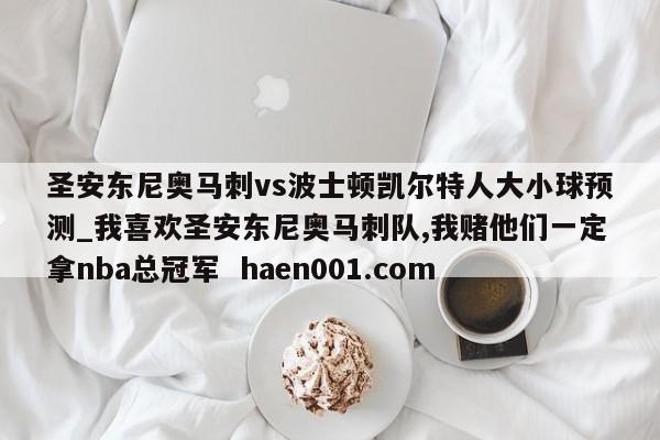 圣安东尼奥马刺vs波士顿凯尔特人大小球预测_我喜欢圣安东尼奥马刺队,我赌他们一定拿nba总冠军  haen001.com