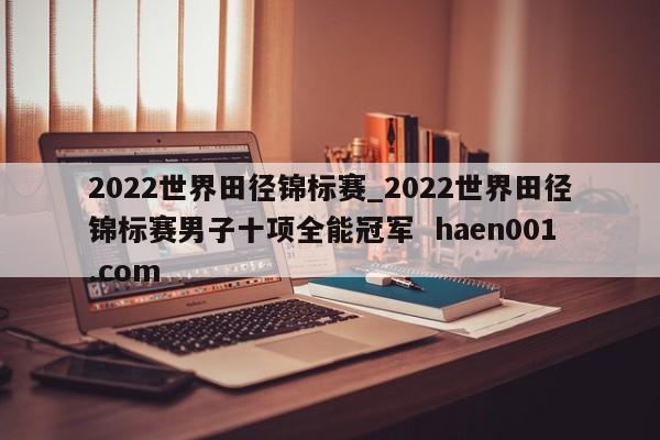 2022世界田径锦标赛_2022世界田径锦标赛男子十项全能冠军  haen001.com
