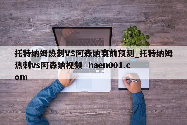 托特纳姆热刺VS阿森纳赛前预测_托特纳姆热刺vs阿森纳视频  haen001.com
