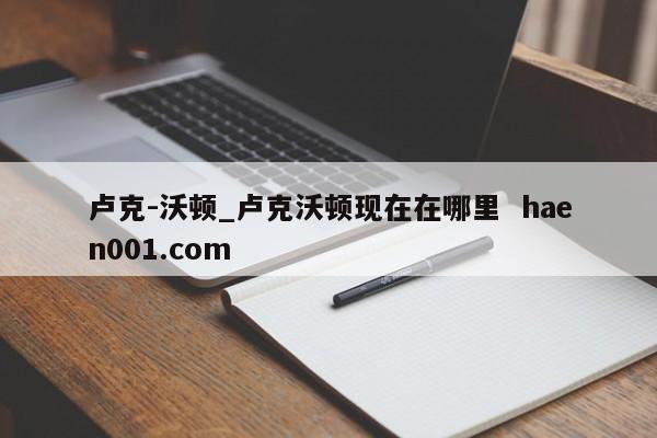 卢克-沃顿_卢克沃顿现在在哪里  haen001.com
