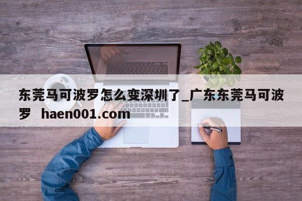 东莞马可波罗怎么变深圳了_广东东莞马可波罗  haen001.com
