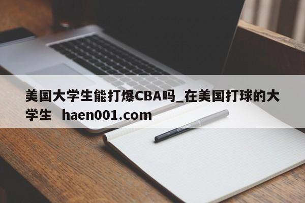 美国大学生能打爆CBA吗_在美国打球的大学生  haen001.com