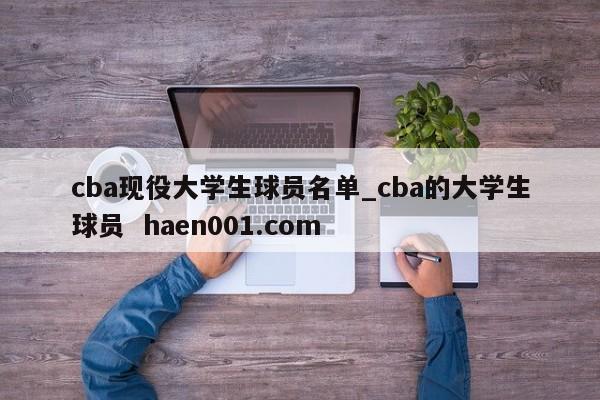 cba现役大学生球员名单_cba的大学生球员  haen001.com