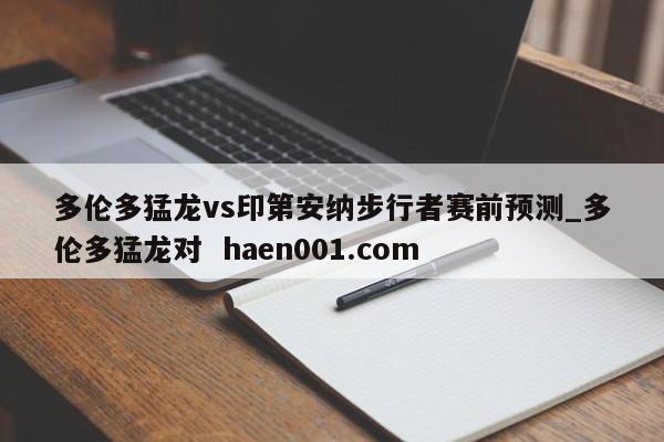 多伦多猛龙vs印第安纳步行者赛前预测_多伦多猛龙对  haen001.com
