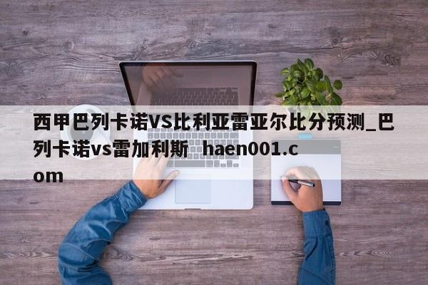 西甲巴列卡诺VS比利亚雷亚尔比分预测_巴列卡诺vs雷加利斯 haen001.com