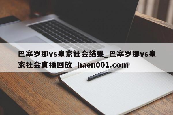 巴塞罗那vs皇家社会结果_巴塞罗那vs皇家社会直播回放  haen001.com