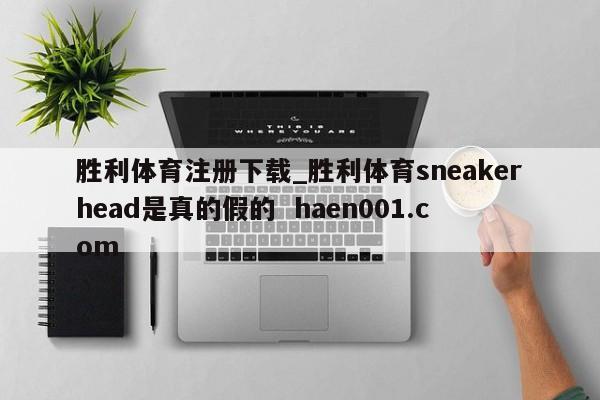 胜利体育注册下载_胜利体育sneakerhead是真的假的  haen001.com